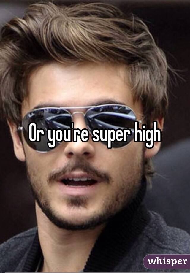 Or you're super high 