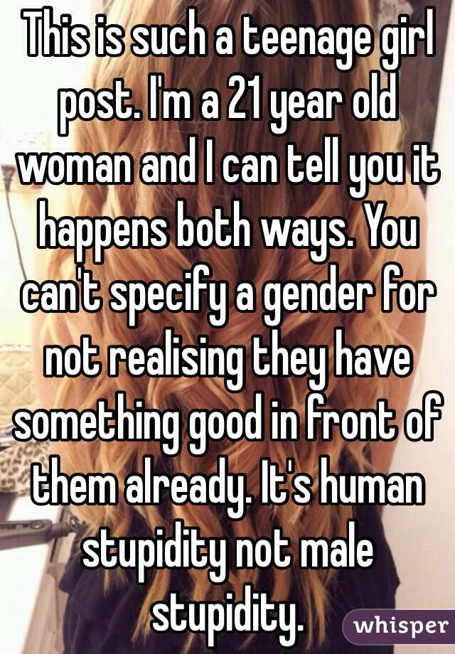 This is such a teenage girl post. I'm a 21 year old woman and I can tell you it happens both ways. You can't specify a gender for not realising they have something good in front of them already. It's human stupidity not male stupidity.