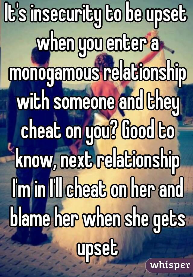 It's insecurity to be upset when you enter a monogamous relationship with someone and they cheat on you? Good to know, next relationship I'm in I'll cheat on her and blame her when she gets upset