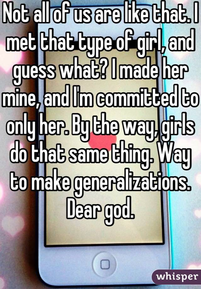 Not all of us are like that. I met that type of girl, and guess what? I made her mine, and I'm committed to only her. By the way, girls do that same thing. Way to make generalizations. Dear god.