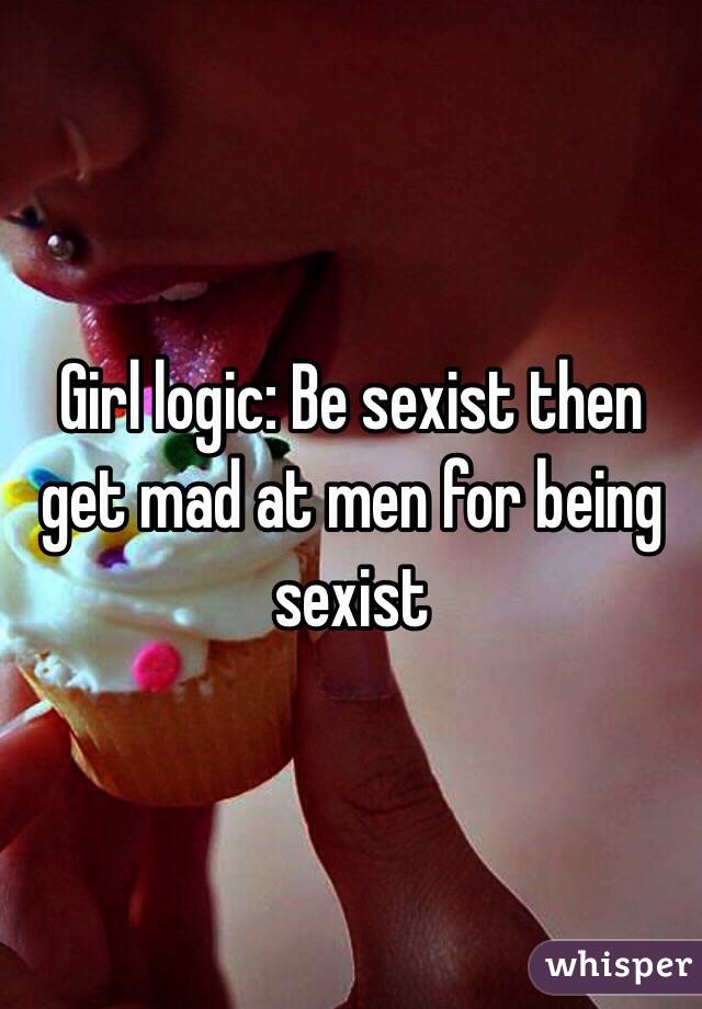 Girl logic: Be sexist then get mad at men for being sexist 