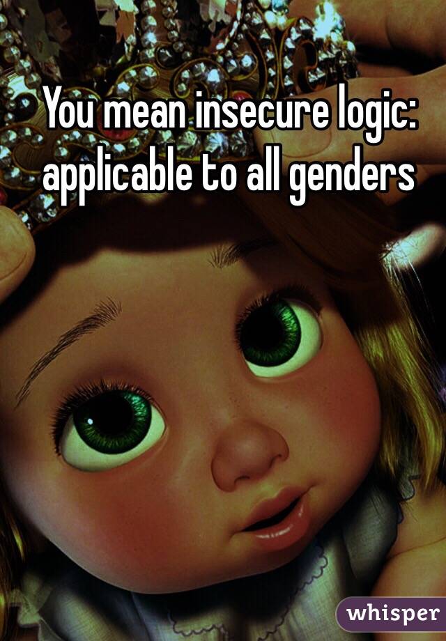 You mean insecure logic: applicable to all genders