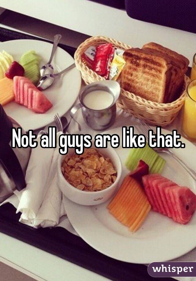 Not all guys are like that.