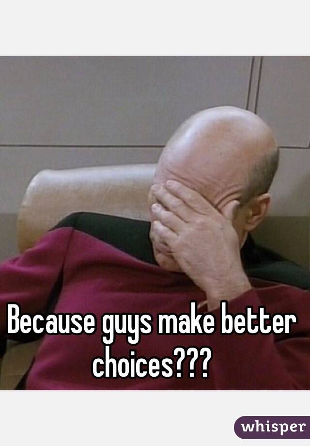 Because guys make better choices???