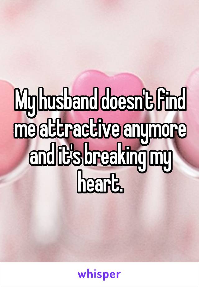 My husband doesn't find me attractive anymore and it's breaking my heart.