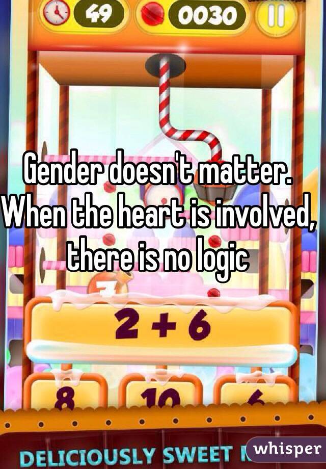 Gender doesn't matter. When the heart is involved, there is no logic