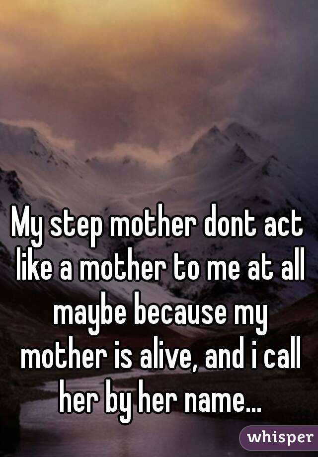 My step mother dont act like a mother to me at all maybe because my mother is alive, and i call her by her name...