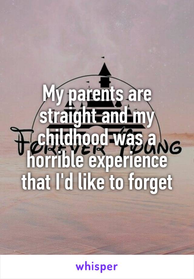 My parents are straight and my childhood was a horrible experience that I'd like to forget