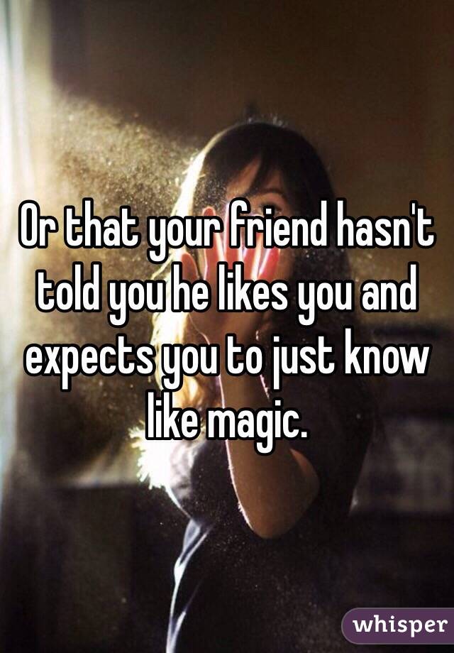 Or that your friend hasn't told you he likes you and expects you to just know like magic.