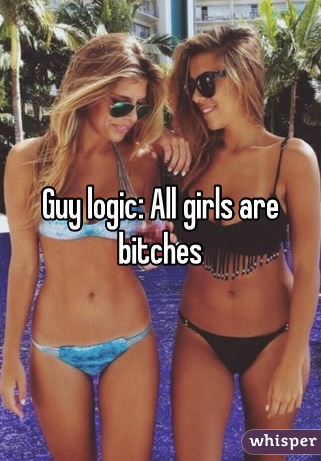 Guy logic: All girls are bitches