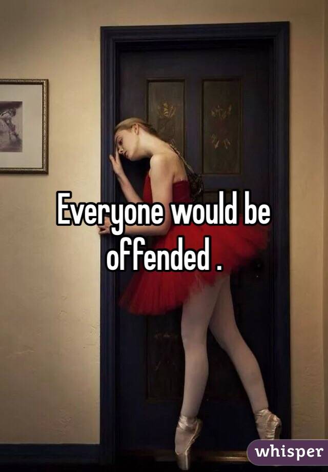 Everyone would be offended .