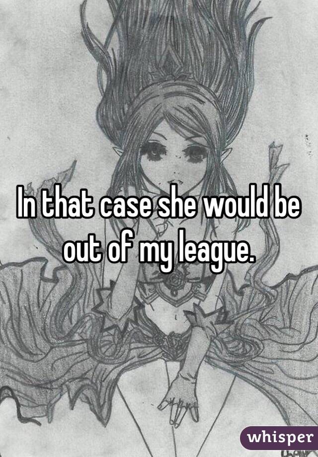 In that case she would be out of my league.