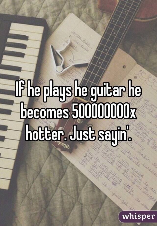 If he plays he guitar he becomes 500000000x hotter. Just sayin'. 