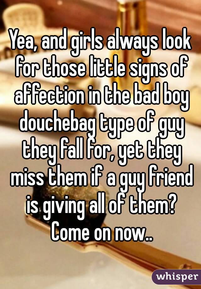 Yea, and girls always look for those little signs of affection in the bad boy douchebag type of guy they fall for, yet they miss them if a guy friend is giving all of them? Come on now..