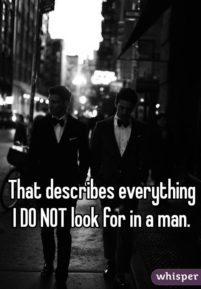 That describes everything I DO NOT look for in a man.