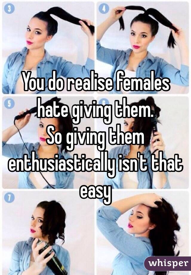 You do realise females hate giving them.
So giving them enthusiastically isn't that easy 