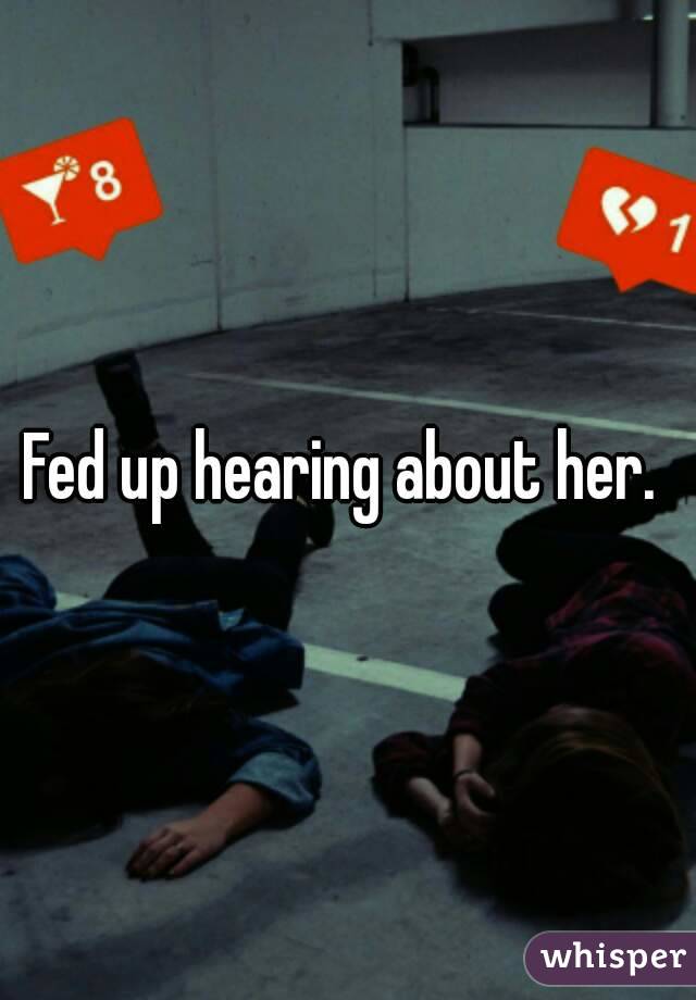 Fed up hearing about her. 