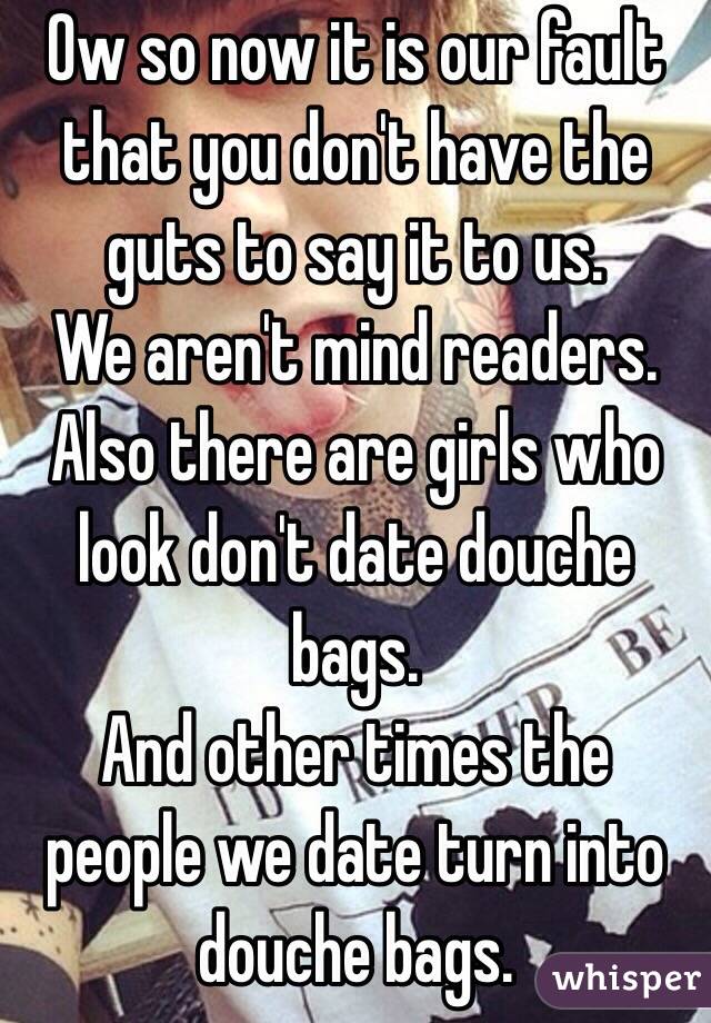 Ow so now it is our fault that you don't have the guts to say it to us.
We aren't mind readers.
Also there are girls who look don't date douche bags.
And other times the people we date turn into douche bags.