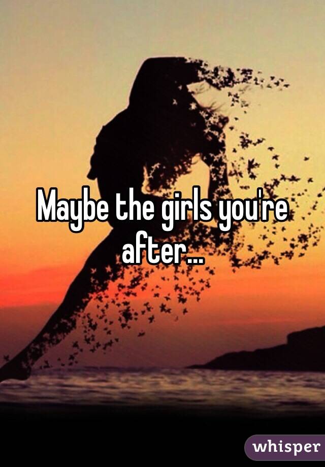 Maybe the girls you're after...