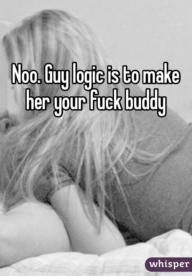 Noo. Guy logic is to make her your fuck buddy