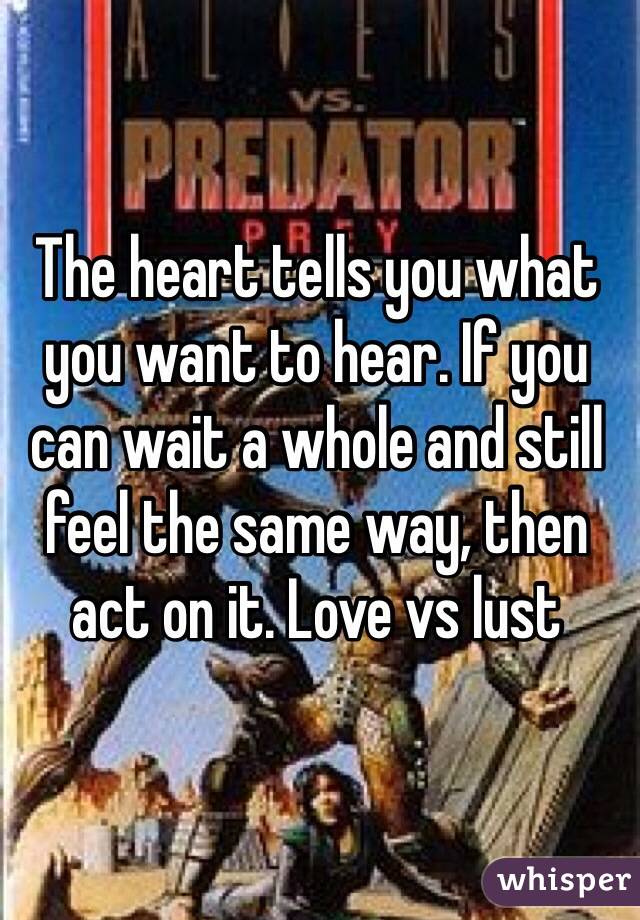 The heart tells you what you want to hear. If you can wait a whole and still feel the same way, then act on it. Love vs lust