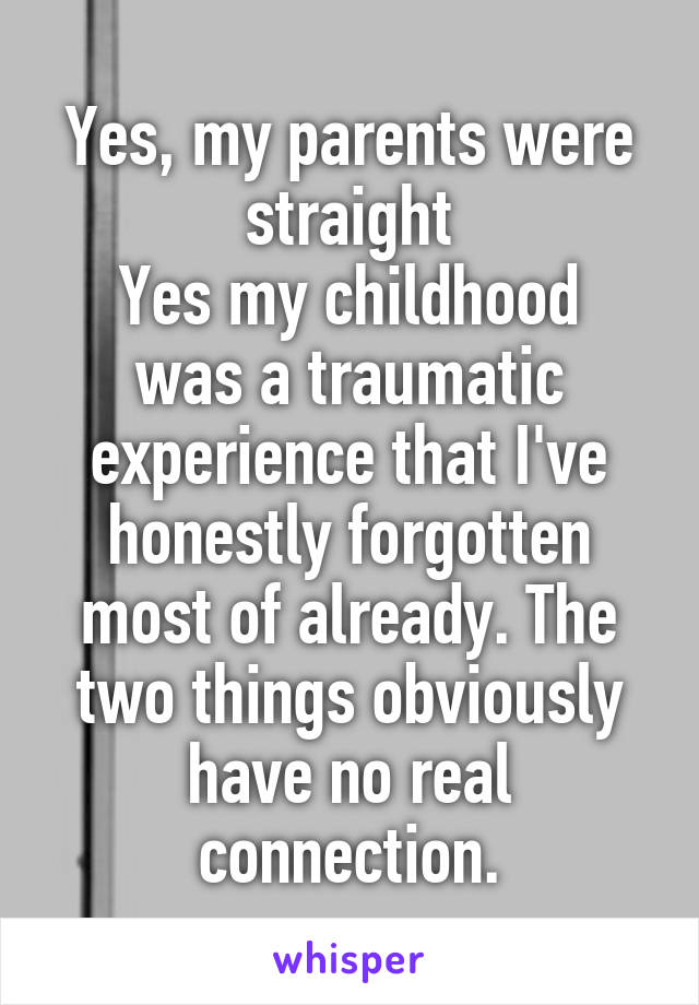 Yes, my parents were straight
Yes my childhood was a traumatic experience that I've honestly forgotten most of already. The two things obviously have no real connection.