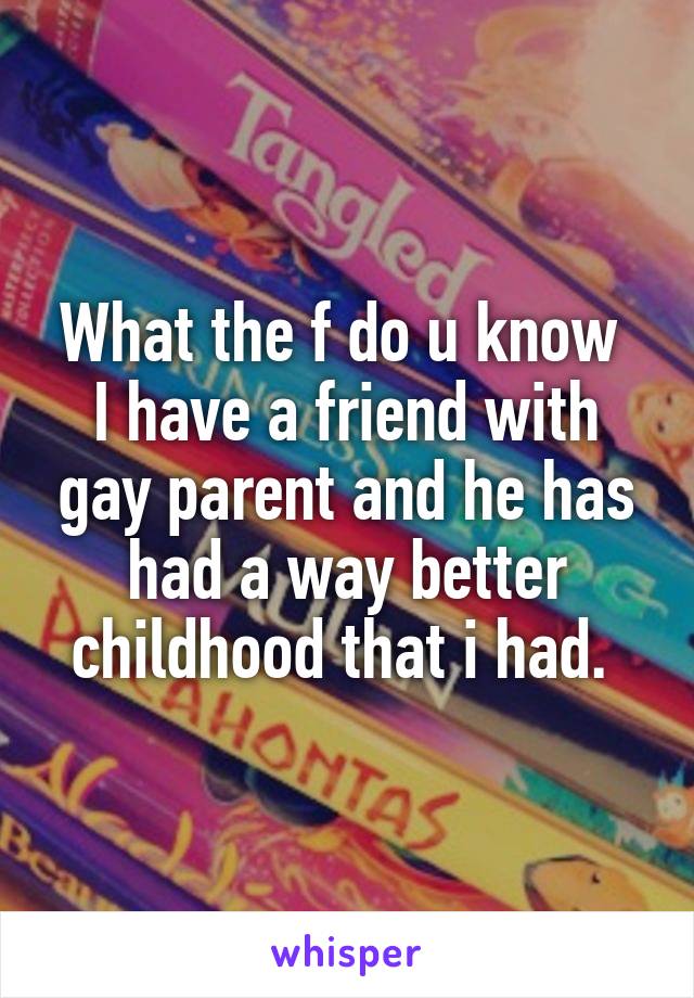 What the f do u know 
I have a friend with gay parent and he has had a way better childhood that i had. 