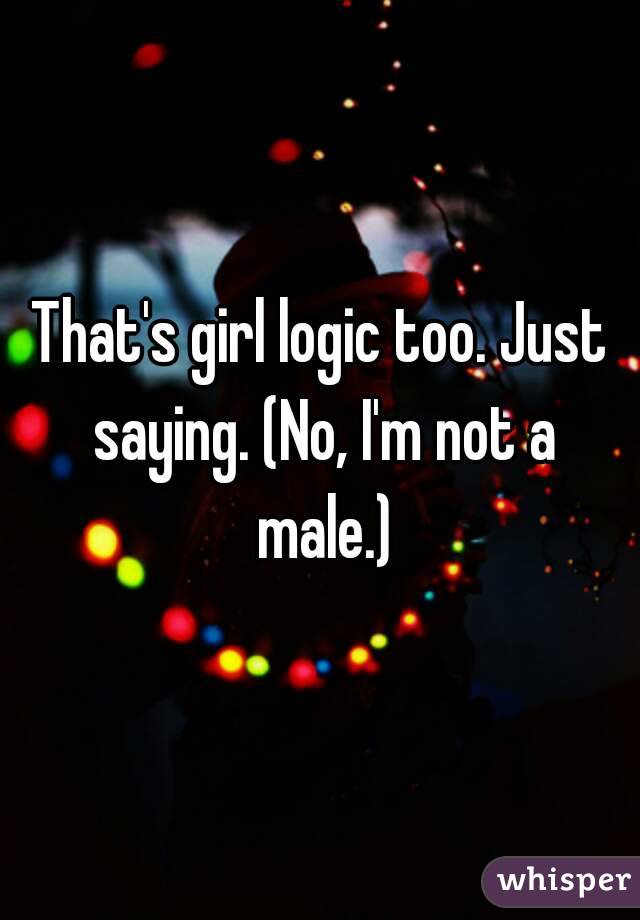 That's girl logic too. Just saying. (No, I'm not a male.)