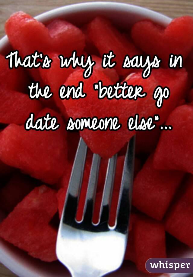 That's why it says in the end "better go date someone else"...