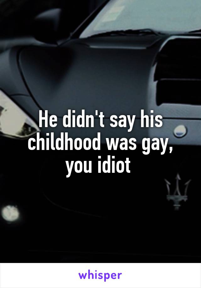 He didn't say his childhood was gay, you idiot 