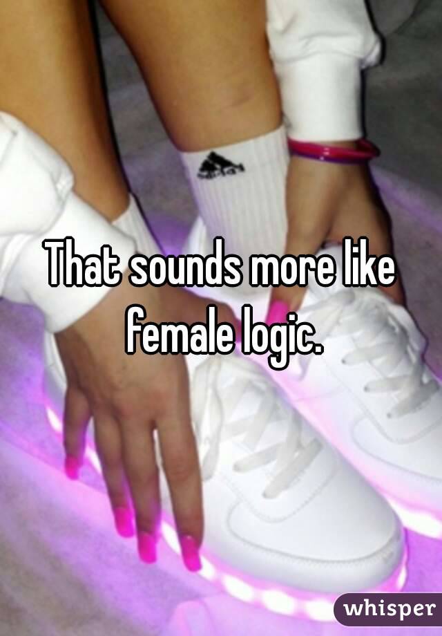 That sounds more like female logic.