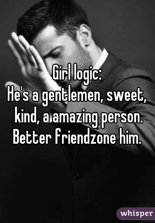 Girl logic:
He's a gentlemen, sweet, kind, a amazing person.
Better friendzone him.
