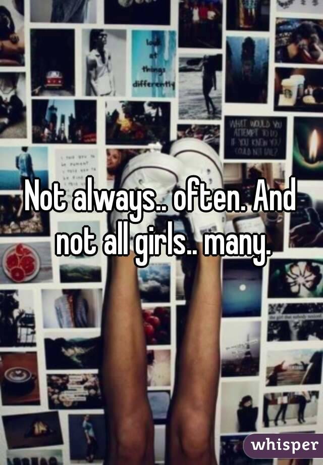 Not always.. often. And not all girls.. many.