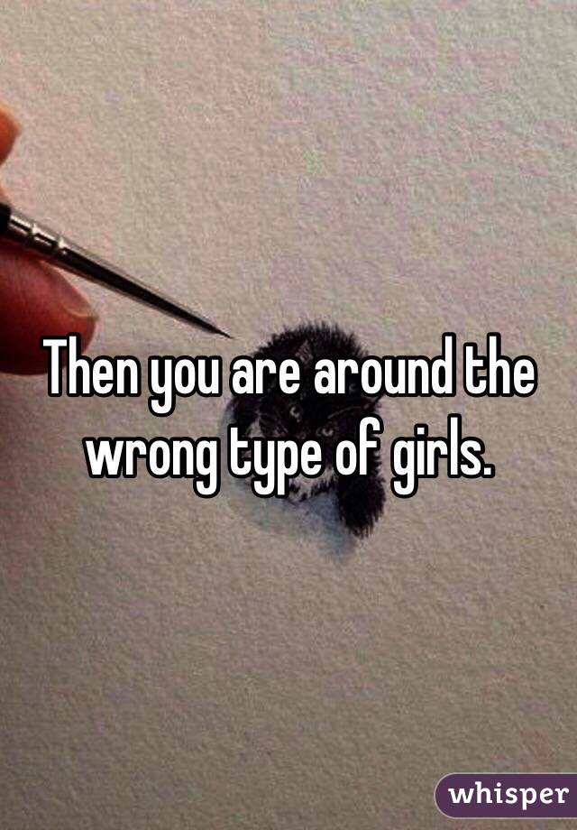 Then you are around the wrong type of girls.