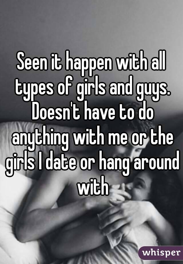 Seen it happen with all types of girls and guys. Doesn't have to do anything with me or the girls I date or hang around with