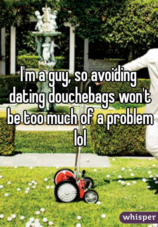 I'm a guy, so avoiding dating douchebags won't be too much of a problem lol