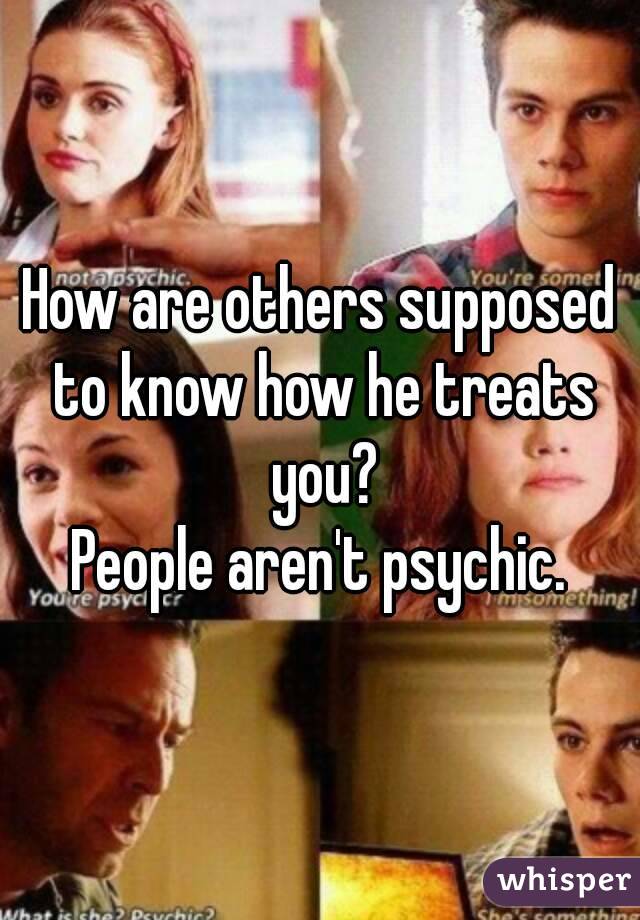 How are others supposed to know how he treats you?
People aren't psychic.