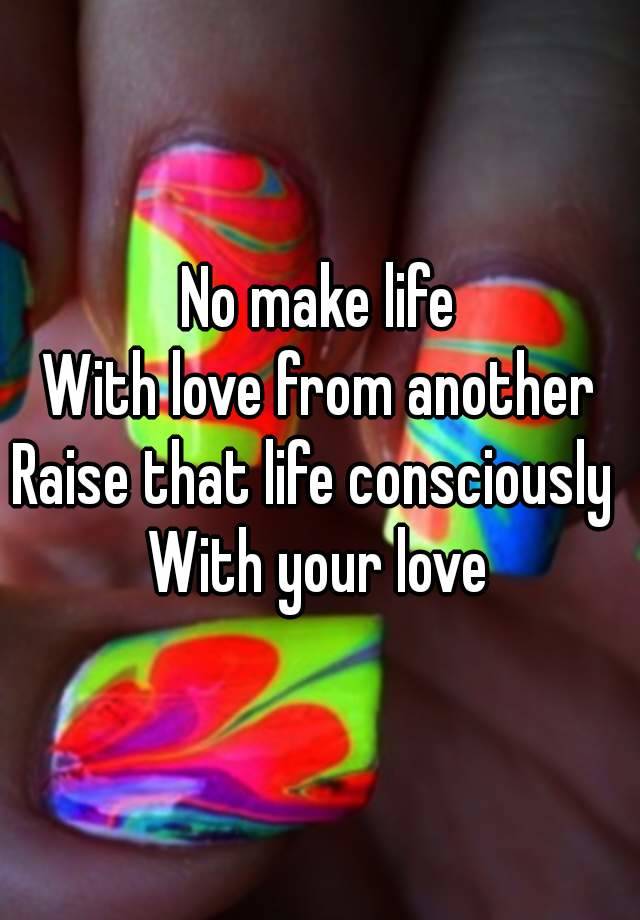 no-make-life-with-love-from-another-raise-that-life-consciously-with