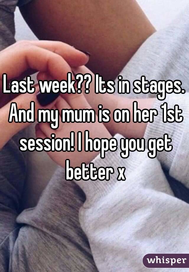 Last week?? Its in stages. And my mum is on her 1st session! I hope you get better x