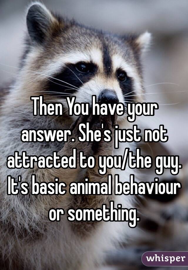 Then You have your answer. She's just not attracted to you/the guy. It's basic animal behaviour or something. 