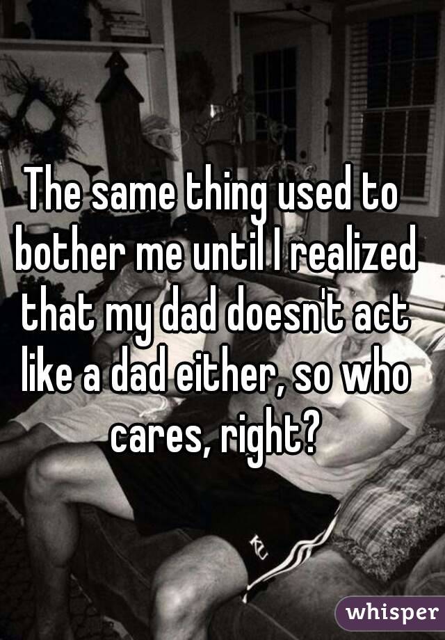 The same thing used to bother me until I realized that my dad doesn't act like a dad either, so who cares, right?