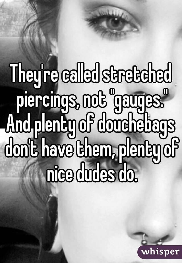 They're called stretched piercings, not "gauges."
And plenty of douchebags don't have them, plenty of nice dudes do.