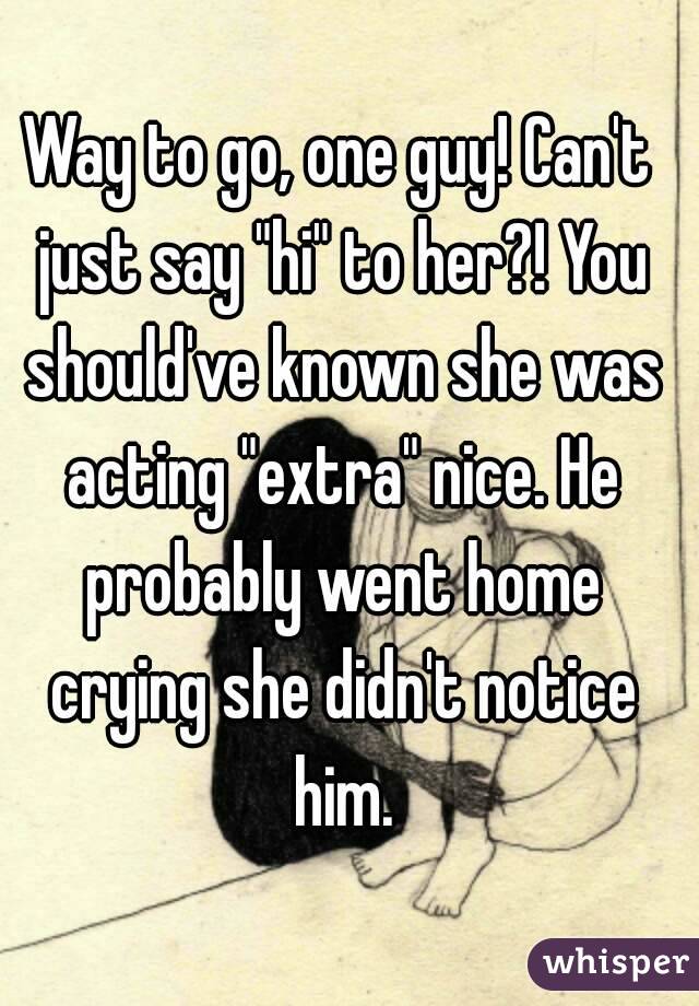 Way to go, one guy! Can't just say "hi" to her?! You should've known she was acting "extra" nice. He probably went home crying she didn't notice him.