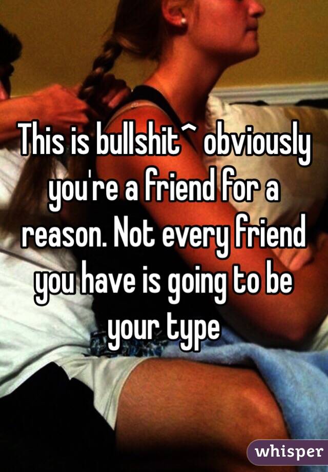 This is bullshit^ obviously you're a friend for a reason. Not every friend you have is going to be your type