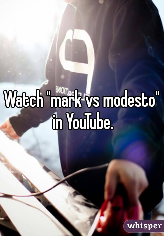 Watch "mark vs modesto" in YouTube.