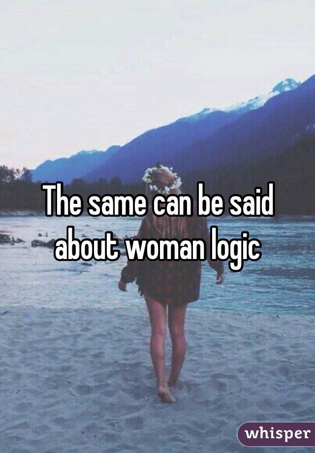 The same can be said about woman logic