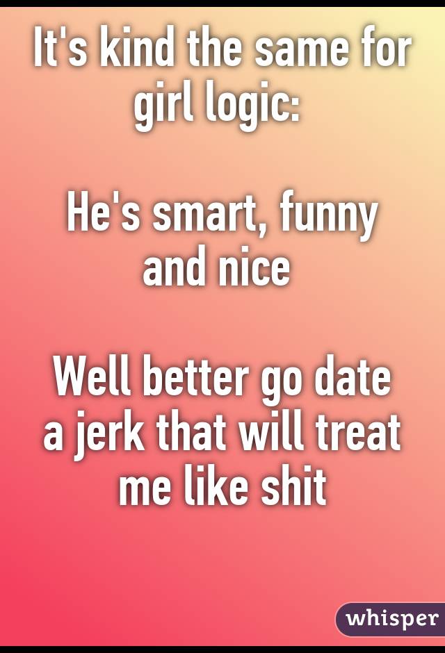 It's kind the same for girl logic: 

He's smart, funny and nice 

Well better go date a jerk that will treat me like shit

