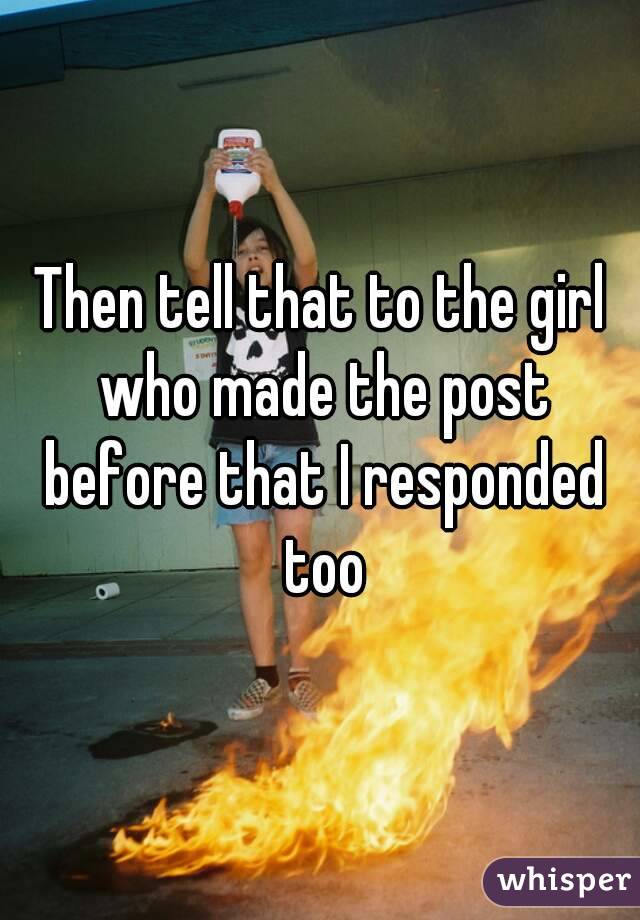 Then tell that to the girl who made the post before that I responded too