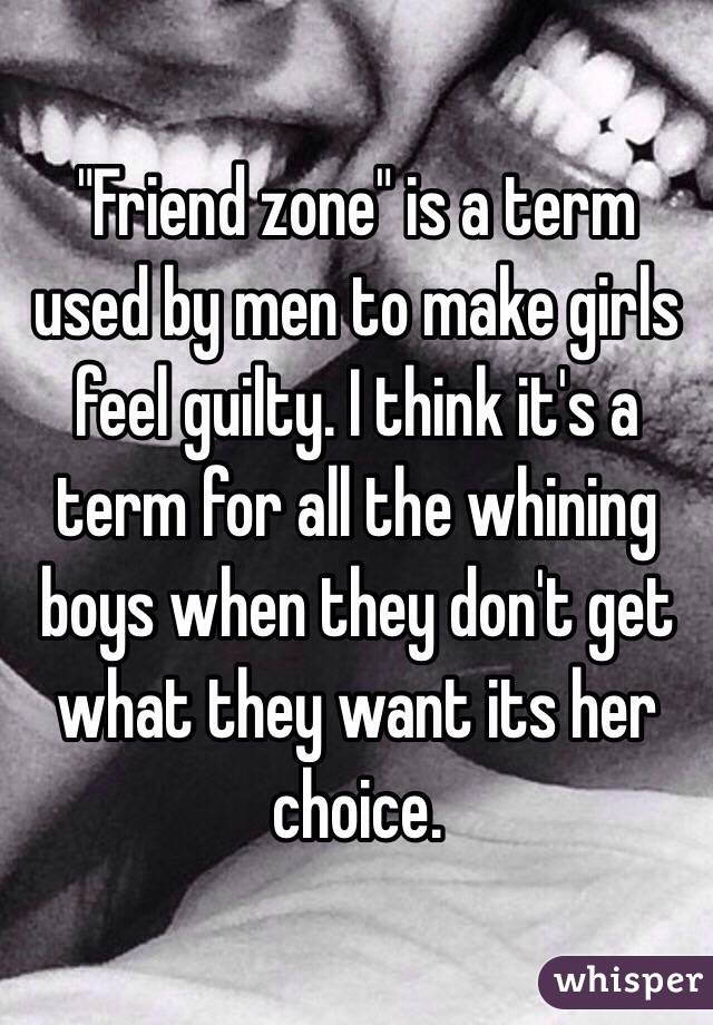 "Friend zone" is a term used by men to make girls feel guilty. I think it's a term for all the whining boys when they don't get what they want its her choice.