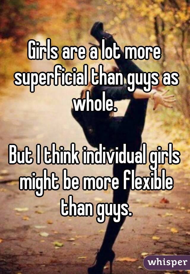 Girls are a lot more superficial than guys as whole. 

But I think individual girls might be more flexible than guys.